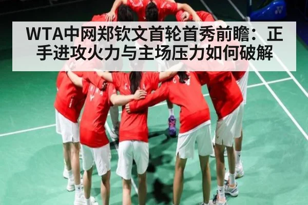 WTA中网郑钦文首轮首秀前瞻：正手进攻火力与主场压力如何破解
