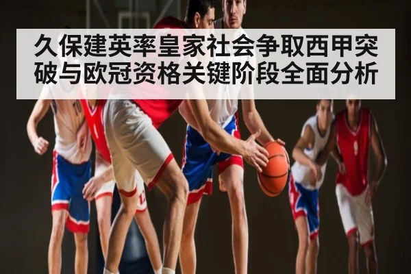久保建英率皇家社会争取西甲突破与欧冠资格关键阶段全面分析