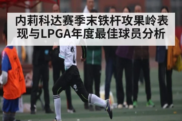 内莉科达赛季末铁杆攻果岭表现与LPGA年度最佳球员分析