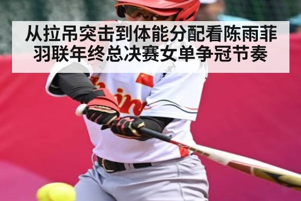 从拉吊突击到体能分配看陈雨菲羽联年终总决赛女单争冠节奏